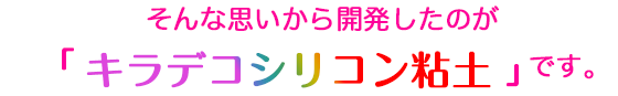 そんな思いから開発したのが「キラデコシリコン粘土」です。